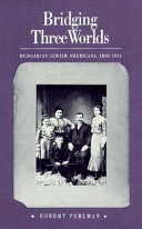 Bridging three worlds : Hungarian-Jewish Americans, 1848-1914