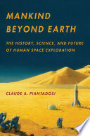 Mankind beyond Earth : the history, science, and future of human space exploration