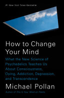 How to change your mind : what the new science of psychedelics teaches us about consciousness, dying, addiction, depression, and transcendence