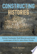 Constructing histories : archaic freshwater shell mounds and social landscapes of the St. Johns River, Florida