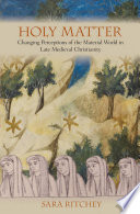 Holy matter : changing perceptions of the material world in late medieval Christianity