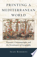 Printing a Mediterranean world : Florence, Constantinople, and the renaissance of geography