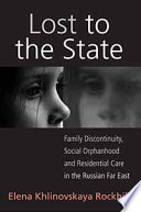 Lost to the state : family discontinuity, social orphanhood, and residential care in the Russian Far East