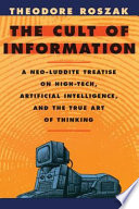 The cult of information : a neo-Luddite treatise on high tech, artificial intelligence, and the true art of thinking