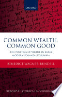 Common wealth, common good : the politics of virtue in early modern Poland-Lithuania