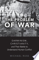 The Problem of War : Darwinism, Christianity, and Their Battle to Understand Human Conflict.