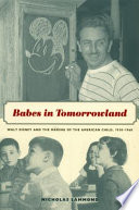 Babes in tomorrowland : Walt Disney and the making of the American child, 1930-1960