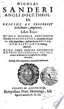 Nicolai Sanderi Angli doct. theol. De origine ac progressu schismatis Anglicani, libri tres : quibus historia continetur maximè ecclesiastica, annorum circiter 60. lectu dignissima