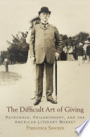 The difficult art of giving : patronage, philanthropy, and the American literary market