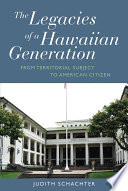 The legacies of a Hawaiian generation : from territorial subject to American citizen