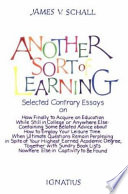Another sort of learning : selected contrary essays on the completion of our knowing, or, how finally to acquire an education while still in college, or anywhere else, containing some belated advice about how to employ your leisure time when ultimate questions remain perplexing in spite of your highest earned academic degree, together with sundry book lists nowhere else in captivity to be found