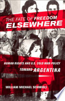 The fate of freedom elsewhere : human rights and U.S. Cold War policy toward Argentina
