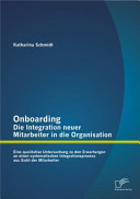 Onboarding -- Die Integration neuer Mitarbeiter in die Organisation : Eine qualitative Untersuchung zu den Erwartungen an einen systematischen Integrationsprozess aus Sicht der Mitarbeiter