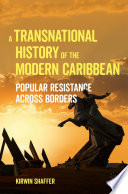 A transnational history of the modern Caribbean : popular resistance across borders