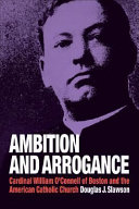 Ambition and arrogance : Cardinal William O'Connell of Boston and the American Catholic Church