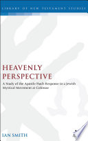Heavenly perspective : a study of the apostle Paul's response to a Jewish mystical movement at Colossae