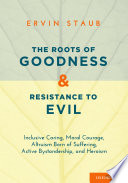 The roots of goodness and resistance to evil : inclusive caring, moral courage, altruism born of suffering, active bystandership, and heroism