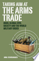 Taking aim at the arms trade : NGOs, global civil society and the world military order