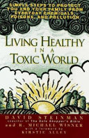 Living healthy in a toxic world : simple steps to protect you and your family from everyday chemicals, poisons, and pollution