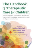 The Handbook of Therapeutic Care for Children : Evidence-Informed Approaches to Working with Traumatized Children and Adolescents in Foster, Kinship and Adoptive Care.