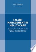 Talent Management in Healthcare Exploring How the World’s Health Service Organisations Attract, Manage and Develop Talent