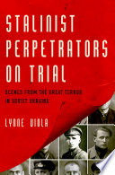 Stalinist perpetrators on trial : scenes from the Great Terror in Soviet Ukraine