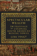 Spectacular wealth : the festivals of colonial South American mining towns