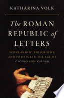 The Roman republic of letters : scholarship, philosophy, and politics in the age of Cicero and Caesar