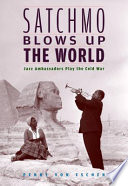 Satchmo blows up the world : jazz ambassadors play the Cold War