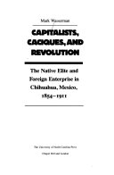 Capitalists, caciques, and revolution : the native elite and foreign enterprise in Chihuahua, Mexico, 1854-1911