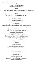 An arrangement of the Psalms, hymns, and spiritual songs of the Rev. Isaac Watts : to which is added a Supplement of more than three hundred hymns from the best authors, including all the hymns of Dr. Watts