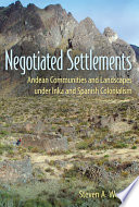 Negotiated settlements : Andean communities and landscapes under Inka and Spanish colonialism