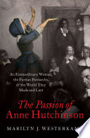 The passion of Anne Hutchinson : an extraordinary woman, the Puritan patriarchs, and the world they made and lost