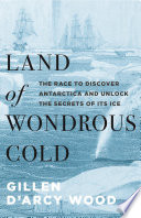 Land of wondrous cold : the race to discover Antarctica and unlock the secrets of its ice