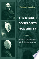 The church confronts modernity : Catholic intellectuals and the progressive era