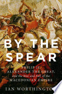 By the spear : Philip II, Alexander the Great, and the rise and fall of the Macedonian empire