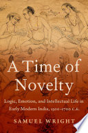 A time of novelty : logic, emotion, and intellectual life in early modern India, 1500-1700 C.E.