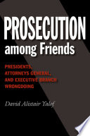 Prosecution among Friends : Presidents, Attorneys General, and Executive Branch Wrongdoing.