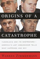 Origins of a catastrophe : Yugoslavia and its destroyers -- America's last ambassador tells what happened and why